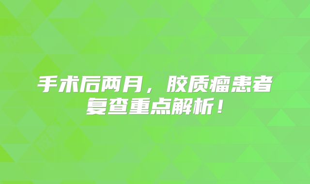 手术后两月，胶质瘤患者复查重点解析！