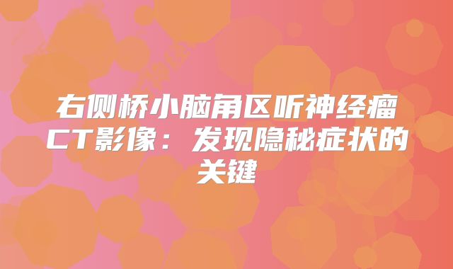 右侧桥小脑角区听神经瘤CT影像：发现隐秘症状的关键