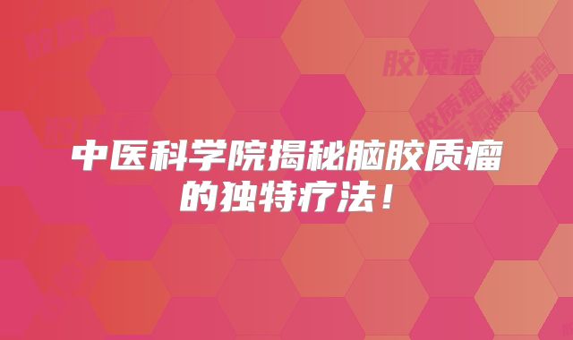 中医科学院揭秘脑胶质瘤的独特疗法！