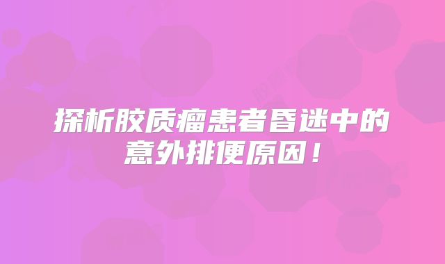 探析胶质瘤患者昏迷中的意外排便原因！