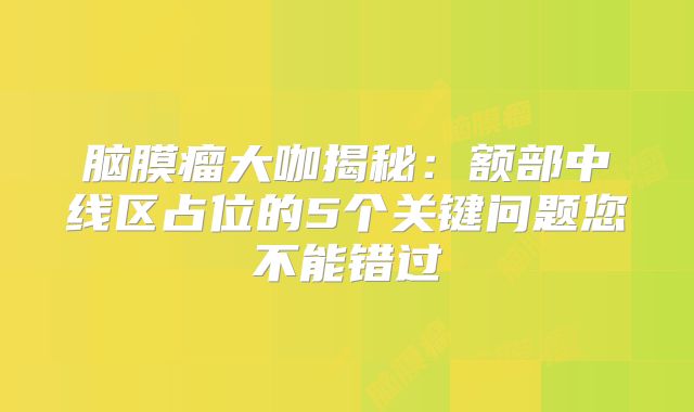 脑膜瘤大咖揭秘：额部中线区占位的5个关键问题您不能错过