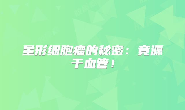 星形细胞瘤的秘密：竟源于血管！