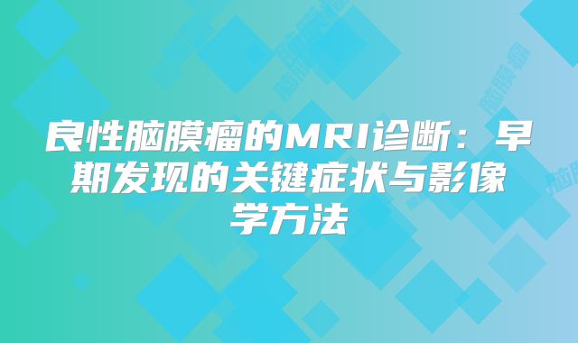 良性脑膜瘤的MRI诊断：早期发现的关键症状与影像学方法