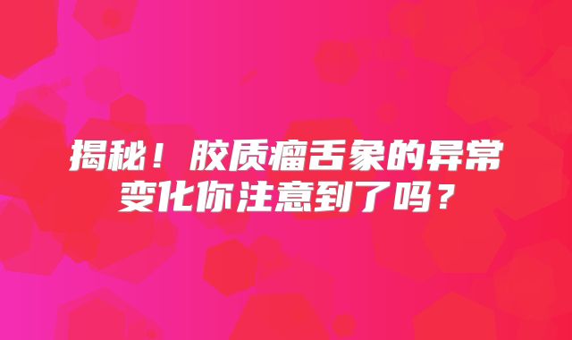 揭秘！胶质瘤舌象的异常变化你注意到了吗？
