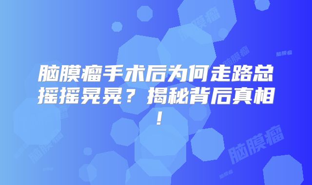 脑膜瘤手术后为何走路总摇摇晃晃？揭秘背后真相！