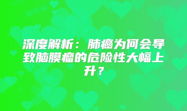 深度解析：肺癌为何会导致脑膜瘤的危险性大幅上升？