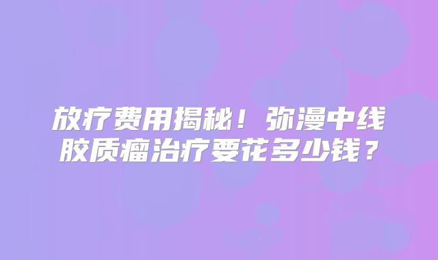 放疗费用揭秘！弥漫中线胶质瘤治疗要花多少钱？