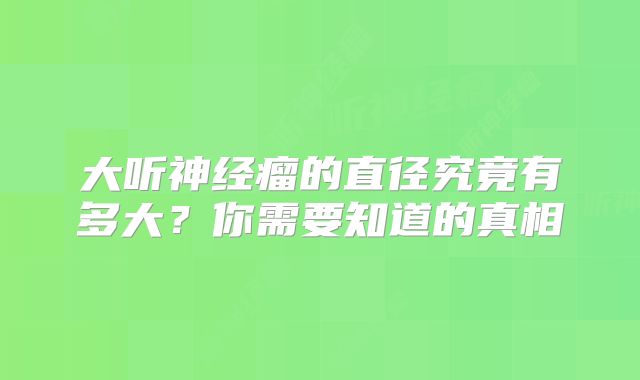 大听神经瘤的直径究竟有多大？你需要知道的真相