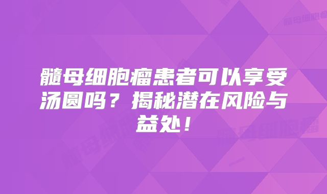 髓母细胞瘤患者可以享受汤圆吗？揭秘潜在风险与益处！
