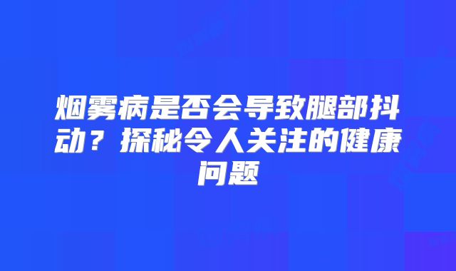 烟雾病是否会导致腿部抖动？探秘令人关注的健康问题