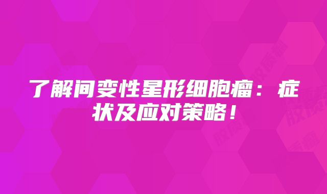了解间变性星形细胞瘤：症状及应对策略！