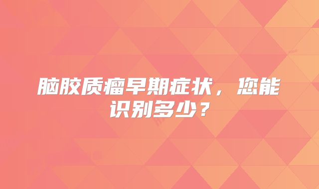脑胶质瘤早期症状，您能识别多少？
