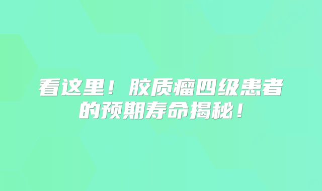 看这里！胶质瘤四级患者的预期寿命揭秘！
