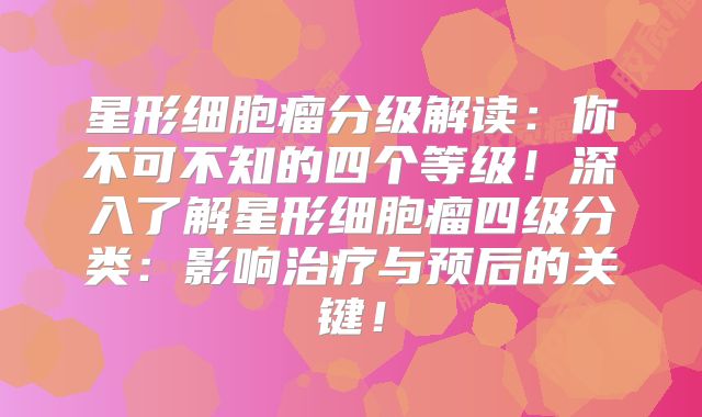 星形细胞瘤分级解读：你不可不知的四个等级！深入了解星形细胞瘤四级分类：影响治疗与预后的关键！