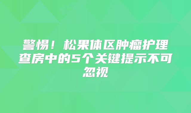警惕！松果体区肿瘤护理查房中的5个关键提示不可忽视