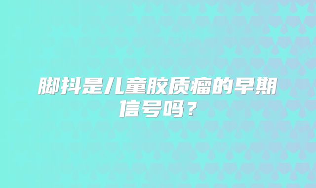 脚抖是儿童胶质瘤的早期信号吗？