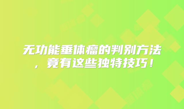 无功能垂体瘤的判别方法，竟有这些独特技巧！