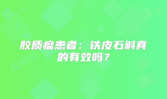 胶质瘤患者：铁皮石斛真的有效吗？