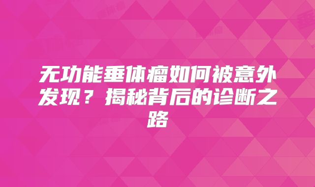 无功能垂体瘤如何被意外发现？揭秘背后的诊断之路