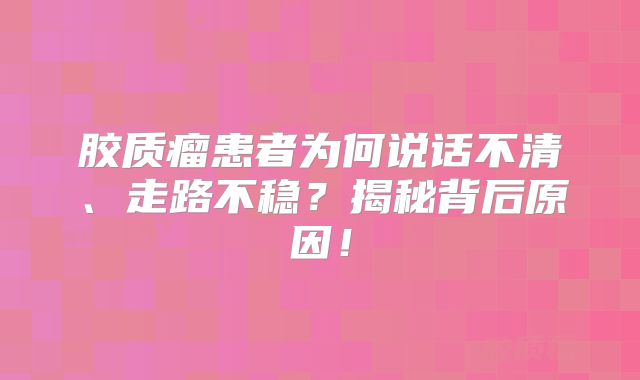 胶质瘤患者为何说话不清、走路不稳？揭秘背后原因！