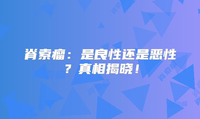 脊索瘤：是良性还是恶性？真相揭晓！