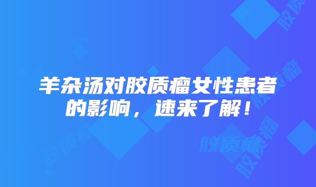 羊杂汤对胶质瘤女性患者的影响，速来了解！
