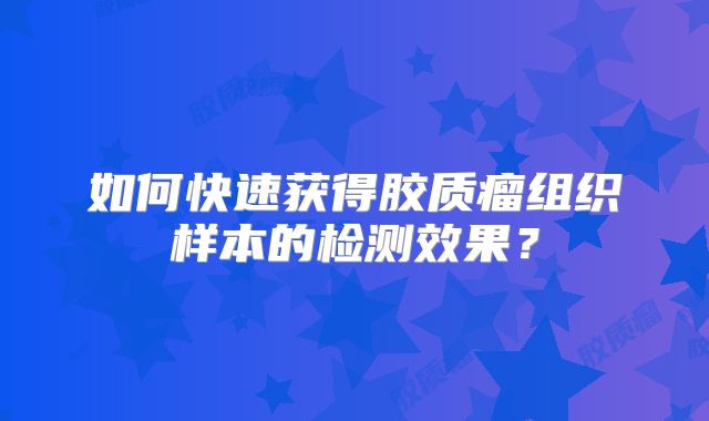 如何快速获得胶质瘤组织样本的检测效果？