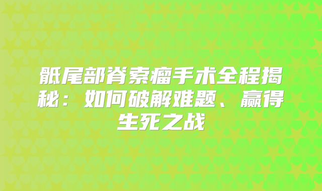 骶尾部脊索瘤手术全程揭秘：如何破解难题、赢得生死之战
