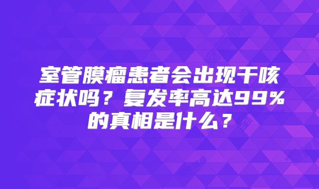 室管膜瘤患者会出现干咳症状吗？复发率高达99%的真相是什么？