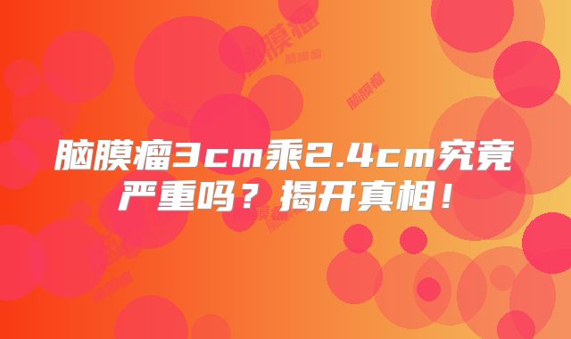 脑膜瘤3cm乘2.4cm究竟严重吗？揭开真相！