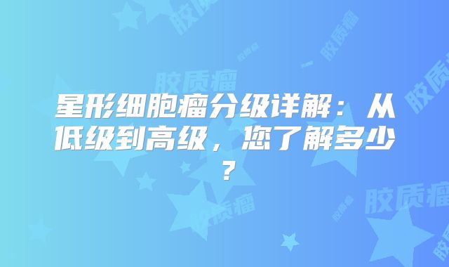 星形细胞瘤分级详解：从低级到高级，您了解多少？