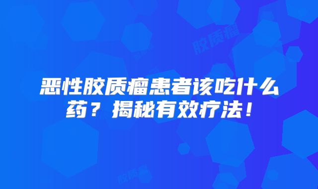 恶性胶质瘤患者该吃什么药？揭秘有效疗法！