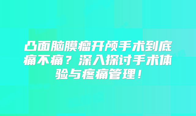 凸面脑膜瘤开颅手术到底痛不痛？深入探讨手术体验与疼痛管理！
