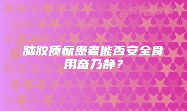 脑胶质瘤患者能否安全食用奋乃静？