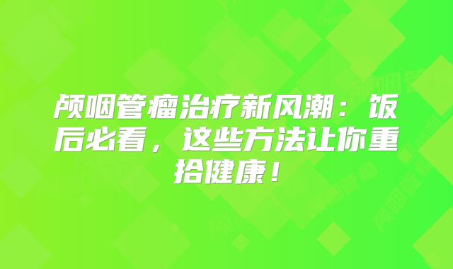 颅咽管瘤治疗新风潮：饭后必看，这些方法让你重拾健康！