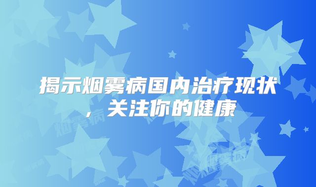 揭示烟雾病国内治疗现状，关注你的健康