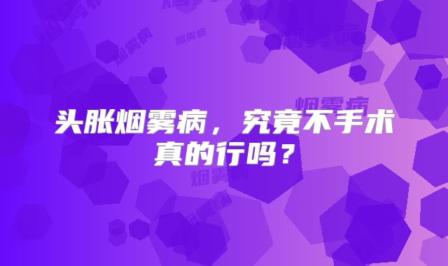 头胀烟雾病，究竟不手术真的行吗？