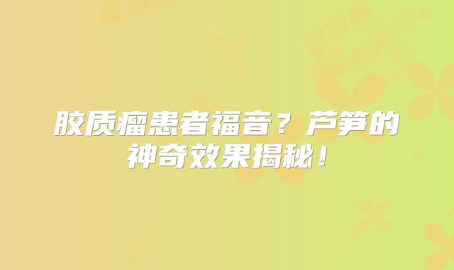 胶质瘤患者福音？芦笋的神奇效果揭秘！