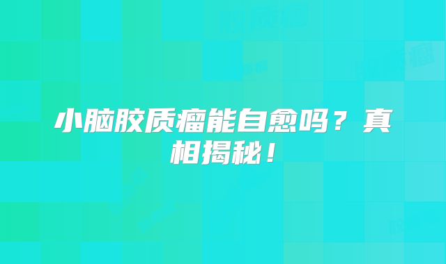小脑胶质瘤能自愈吗？真相揭秘！