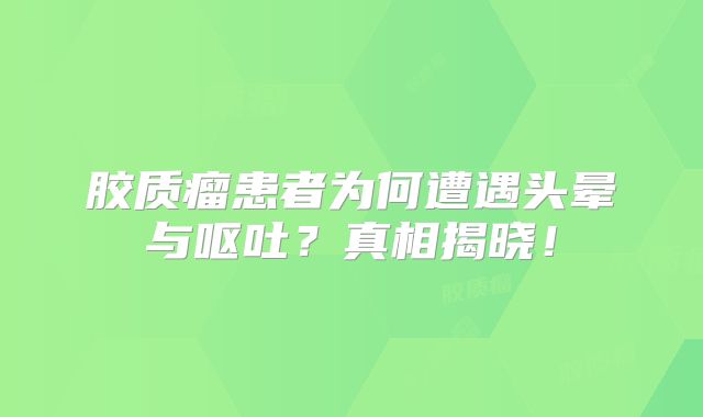 胶质瘤患者为何遭遇头晕与呕吐？真相揭晓！