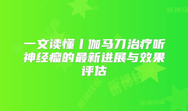 一文读懂丨伽马刀治疗听神经瘤的最新进展与效果评估