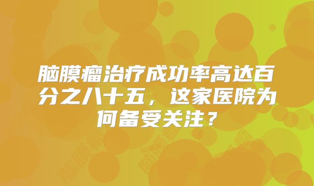 脑膜瘤治疗成功率高达百分之八十五，这家医院为何备受关注？