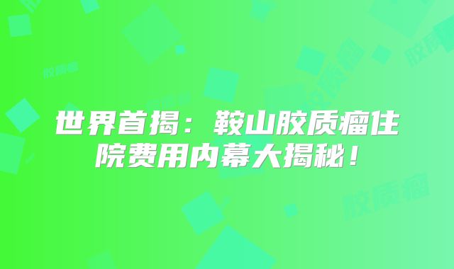 世界首揭：鞍山胶质瘤住院费用内幕大揭秘！