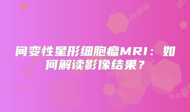 间变性星形细胞瘤MRI：如何解读影像结果？