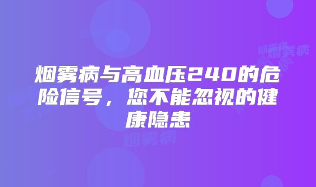 烟雾病与高血压240的危险信号，您不能忽视的健康隐患