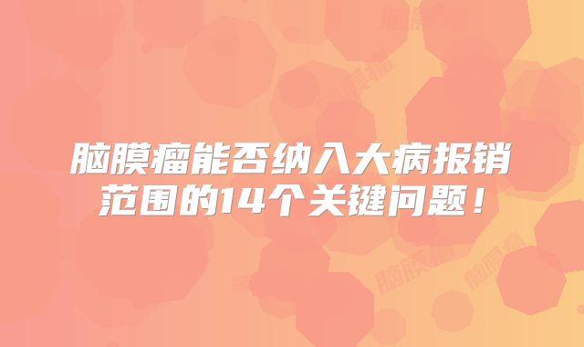 脑膜瘤能否纳入大病报销范围的14个关键问题！