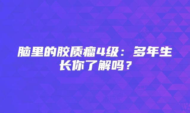 脑里的胶质瘤4级：多年生长你了解吗？