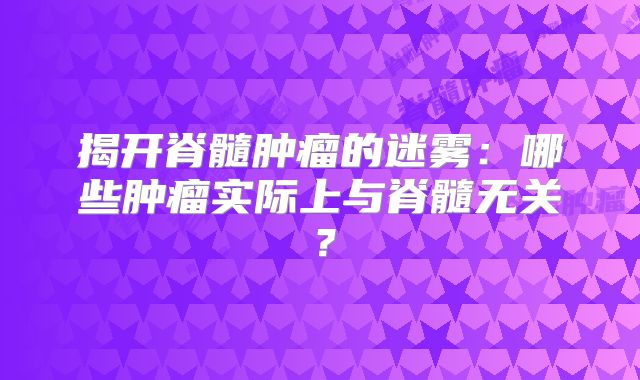 揭开脊髓肿瘤的迷雾：哪些肿瘤实际上与脊髓无关？
