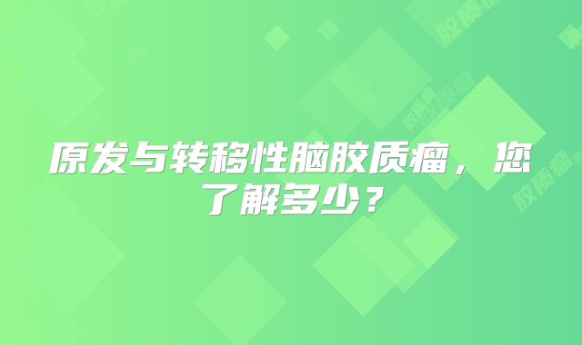 原发与转移性脑胶质瘤，您了解多少？