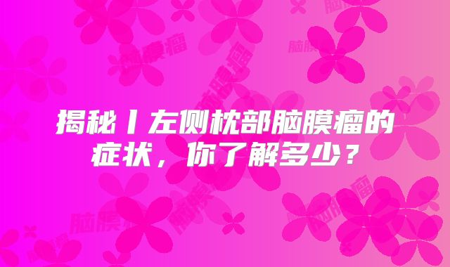 揭秘丨左侧枕部脑膜瘤的症状，你了解多少？